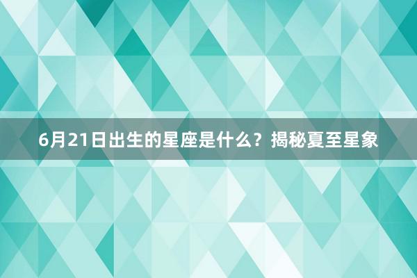 6月21日出生的星座是什么？揭秘夏至星象